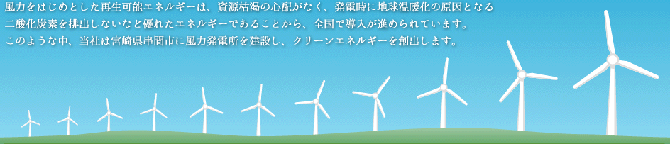 風力をはじめとした再生可能エネルギーは、資源枯渇の心配がなく、発電時に地球温暖化の原因となる二酸化炭素を排出しないなど優れたエネルギーであることから、全国で導入が進められています。このような中、当社は宮崎県串間市に風力発電所を建設し、クリーンエネルギーを創出します。
